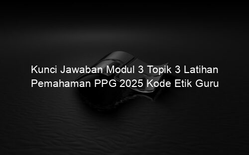 Kunci Jawaban Modul 3 Topik 3 Latihan Pemahaman PPG 2025 Kode Etik Guru