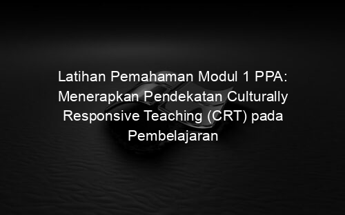 Latihan Pemahaman Modul 1 PPA: Menerapkan Pendekatan Culturally Responsive Teaching (CRT) pada Pembelajaran