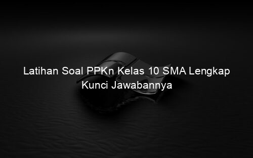 Latihan Soal PPKn Kelas 10 SMA Lengkap Kunci Jawabannya