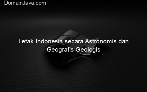 Letak Indonesia secara Astronomis dan Geografis Geologis
