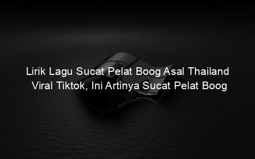 Lirik Lagu Sucat Pelat Boog Asal Thailand Viral Tiktok, Ini Artinya Sucat Pelat Boog