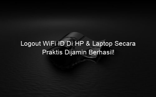 Logout WiFi ID Di HP & Laptop Secara Praktis Dijamin Berhasil!