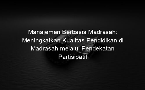 Manajemen Berbasis Madrasah: Meningkatkan Kualitas Pendidikan di Madrasah melalui Pendekatan Partisipatif