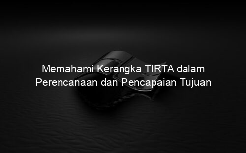 Memahami Kerangka TIRTA dalam Perencanaan dan Pencapaian Tujuan