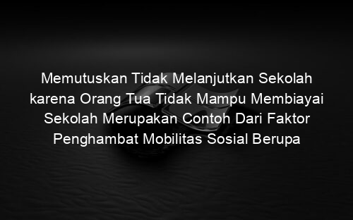 Memutuskan Tidak Melanjutkan Sekolah karena Orang Tua Tidak Mampu Membiayai Sekolah Merupakan Contoh Dari Faktor Penghambat Mobilitas Sosial Berupa