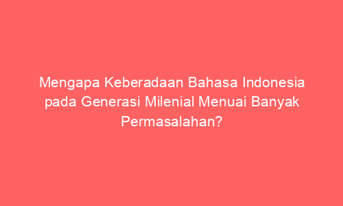 Mengapa Keberadaan Bahasa Indonesia pada Generasi Milenial Menuai Banyak Permasalahan?