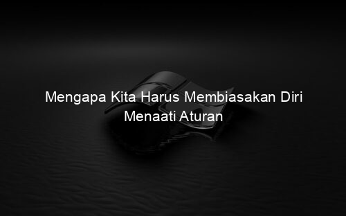 Mengapa Kita Harus Membiasakan Diri Menaati Aturan