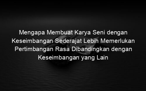 Mengapa Membuat Karya Seni dengan Keseimbangan Sederajat Lebih Memerlukan Pertimbangan Rasa Dibandingkan dengan Keseimbangan yang Lain