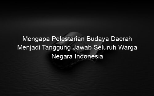Mengapa Pelestarian Budaya Daerah Menjadi Tanggung Jawab Seluruh Warga Negara Indonesia