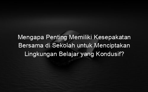 Mengapa Penting Memiliki Kesepakatan Bersama di Sekolah untuk Menciptakan Lingkungan Belajar yang Kondusif?