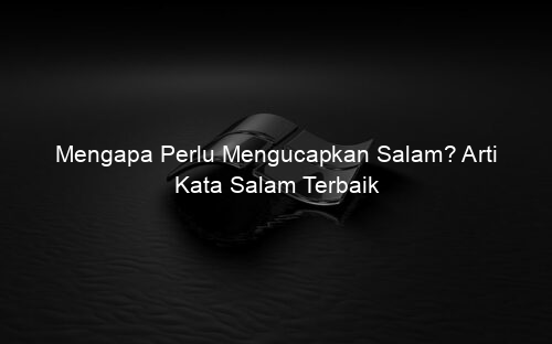 Mengapa Perlu Mengucapkan Salam? Arti Kata Salam Terbaik