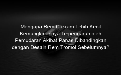 Mengapa Rem Cakram Lebih Kecil Kemungkinannya Terpengaruh oleh Pemudaran Akibat Panas Dibandingkan dengan Desain Rem Tromol Sebelumnya?