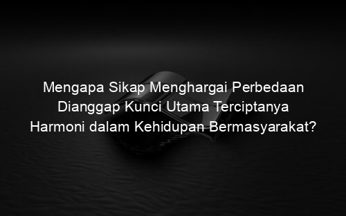 Mengapa Sikap Menghargai Perbedaan Dianggap Kunci Utama Terciptanya Harmoni dalam Kehidupan Bermasyarakat?