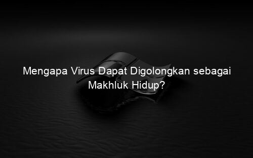 Mengapa Virus Dapat Digolongkan sebagai Makhluk Hidup?