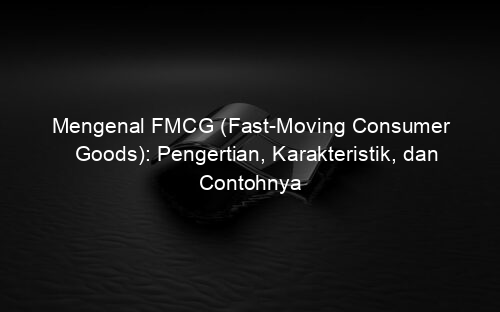 Mengenal FMCG (Fast Moving Consumer Goods): Pengertian, Karakteristik, dan Contohnya