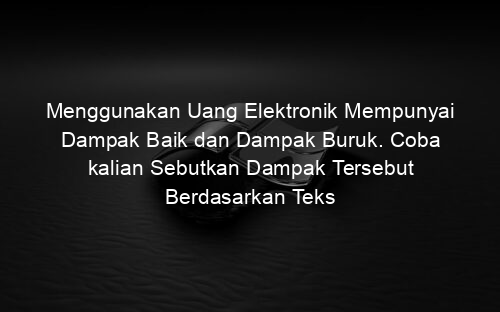 Menggunakan Uang Elektronik Mempunyai Dampak Baik dan Dampak Buruk. Coba kalian Sebutkan Dampak Tersebut Berdasarkan Teks
