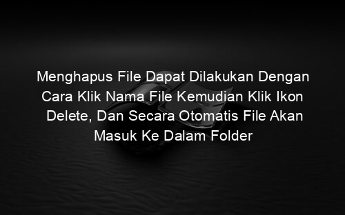 Menghapus File Dapat Dilakukan Dengan Cara Klik Nama File Kemudian Klik Ikon Delete, Dan Secara Otomatis File Akan Masuk Ke Dalam Folder