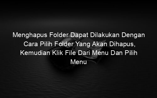 Menghapus Folder Dapat Dilakukan Dengan Cara Pilih Folder Yang Akan Dihapus, Kemudian Klik File Dari Menu Dan Pilih Menu