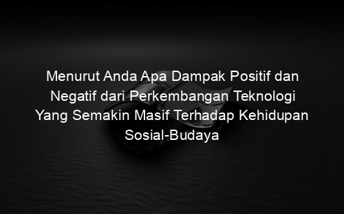 Menurut Anda Apa Dampak Positif dan Negatif dari Perkembangan Teknologi Yang Semakin Masif Terhadap Kehidupan Sosial Budaya