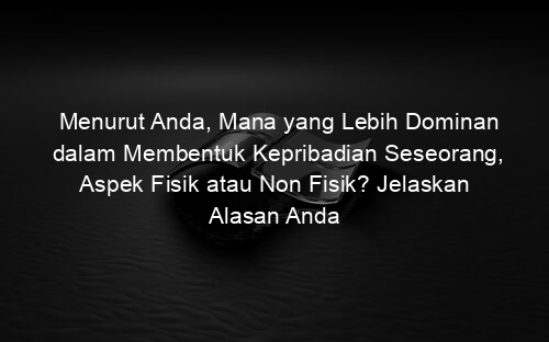 Menurut Anda, Mana yang Lebih Dominan dalam Membentuk Kepribadian Seseorang, Aspek Fisik atau Non Fisik? Jelaskan Alasan Anda