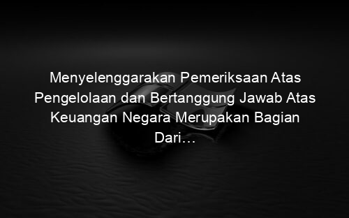 Menyelenggarakan Pemeriksaan Atas Pengelolaan dan Bertanggung Jawab Atas Keuangan Negara Merupakan Bagian Dari…
