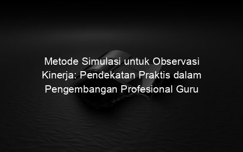 Metode Simulasi untuk Observasi Kinerja: Pendekatan Praktis dalam Pengembangan Profesional Guru