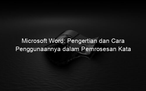 Microsoft Word: Pengertian dan Cara Penggunaannya dalam Pemrosesan Kata