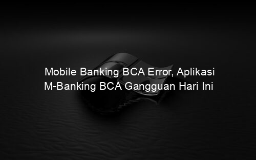 Mobile Banking BCA Error, Aplikasi M Banking BCA Gangguan Hari Ini