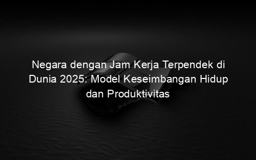 Negara dengan Jam Kerja Terpendek di Dunia 2025: Model Keseimbangan Hidup dan Produktivitas