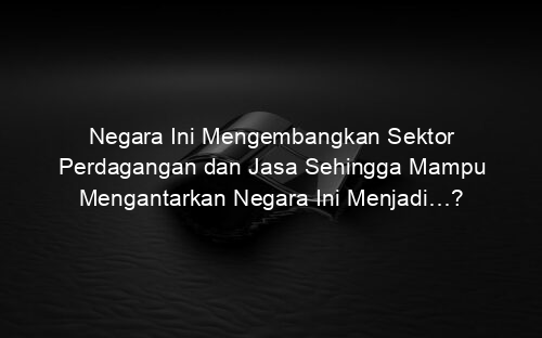 Negara Ini Mengembangkan Sektor Perdagangan dan Jasa Sehingga Mampu Mengantarkan Negara Ini Menjadi…?