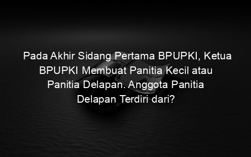 Pada Akhir Sidang Pertama BPUPKI, Ketua BPUPKI Membuat Panitia Kecil atau Panitia Delapan. Anggota Panitia Delapan Terdiri dari?