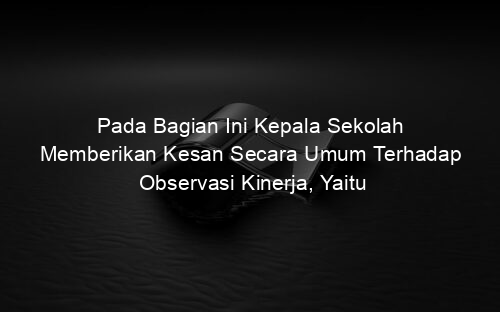 Pada Bagian Ini Kepala Sekolah Memberikan Kesan Secara Umum Terhadap Observasi Kinerja, Yaitu