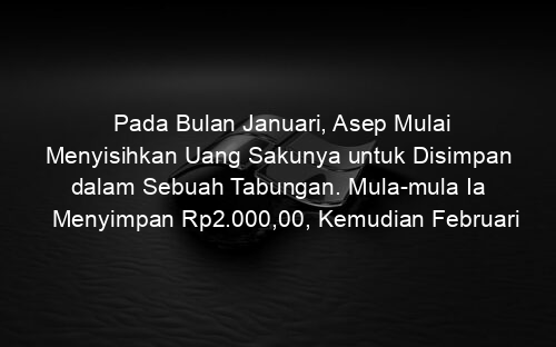 Pada Bulan Januari, Asep Mulai Menyisihkan Uang Sakunya untuk Disimpan dalam Sebuah Tabungan. Mula mula Ia Menyimpan Rp2.000,00, Kemudian Februari Rp2.500,00, Maret Rp3.000,00, dan Seterusnya. Jumlah Uang yang Disimpan Asep Selama Satu Tahun Pertama Adalah