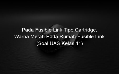 Pada Fusible Link Tipe Cartridge, Warna Merah Pada Rumah Fusible Link (Soal UAS Kelas 11)