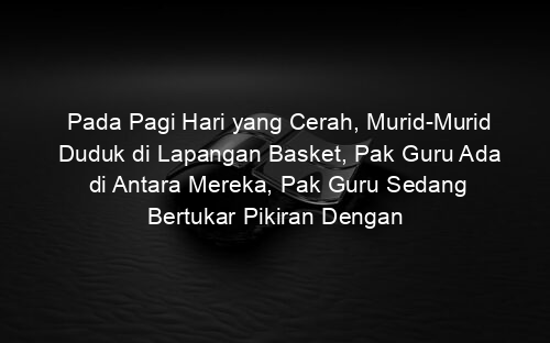 Pada Pagi Hari yang Cerah, Murid Murid Duduk di Lapangan Basket, Pak Guru Ada di Antara Mereka, Pak Guru Sedang Bertukar Pikiran Dengan Murid muridnya, Banyak Cerita yang Disampaikan pada Waktu Itu