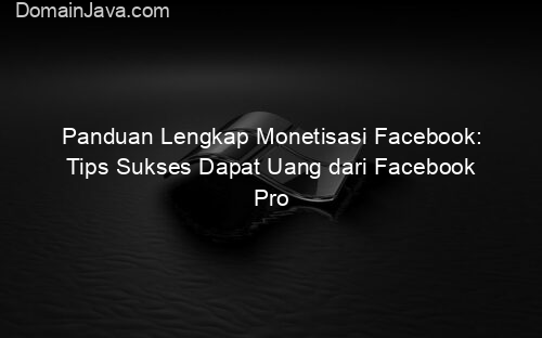 Panduan Lengkap Monetisasi Facebook: Tips Sukses Dapat Uang dari Facebook Pro