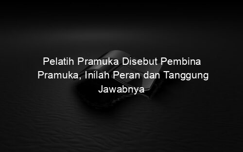Pelatih Pramuka Disebut Pembina Pramuka, Inilah Peran dan Tanggung Jawabnya