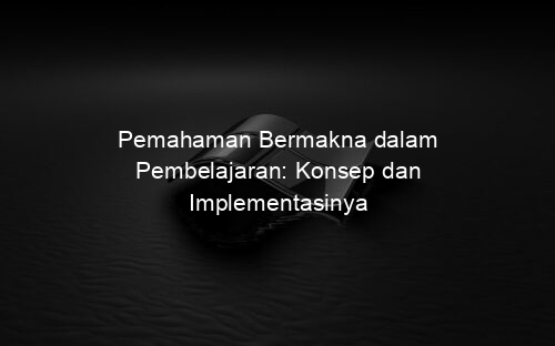 Pemahaman Bermakna dalam Pembelajaran: Konsep dan Implementasinya
