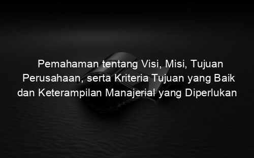 Pemahaman tentang Visi, Misi, Tujuan Perusahaan, serta Kriteria Tujuan yang Baik dan Keterampilan Manajerial yang Diperlukan