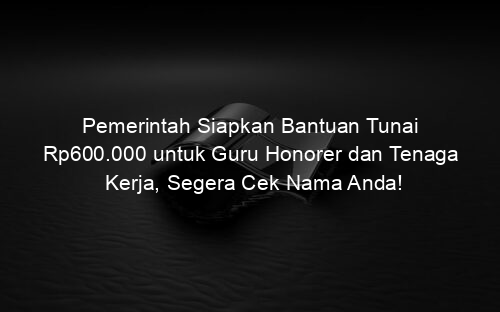 Pemerintah Siapkan Bantuan Tunai Rp600.000 untuk Guru Honorer dan Tenaga Kerja, Segera Cek Nama Anda!