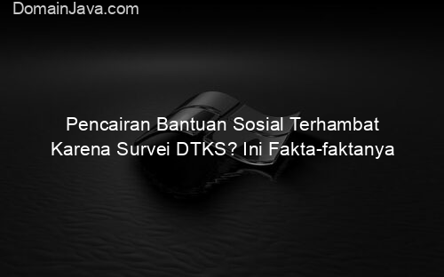 Pencairan Bantuan Sosial Terhambat Karena Survei DTKS? Ini Fakta faktanya