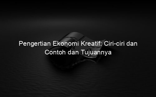 Pengertian Ekonomi Kreatif: Ciri ciri dan Contoh dan Tujuannya