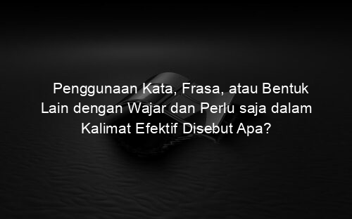 Penggunaan Kata, Frasa, atau Bentuk Lain dengan Wajar dan Perlu saja dalam Kalimat Efektif Disebut Apa?