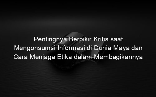 Pentingnya Berpikir Kritis saat Mengonsumsi Informasi di Dunia Maya dan Cara Menjaga Etika dalam Membagikannya