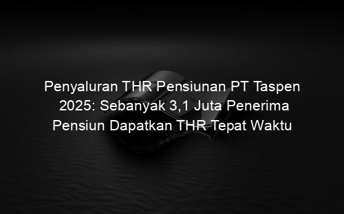 Penyaluran THR Pensiunan PT Taspen 2025: Sebanyak 3,1 Juta Penerima Pensiun Dapatkan THR Tepat Waktu