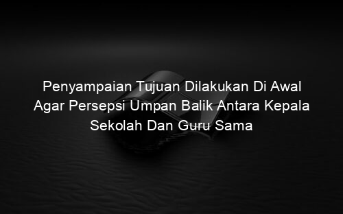 Penyampaian Tujuan Dilakukan Di Awal Agar Persepsi Umpan Balik Antara Kepala Sekolah Dan Guru Sama