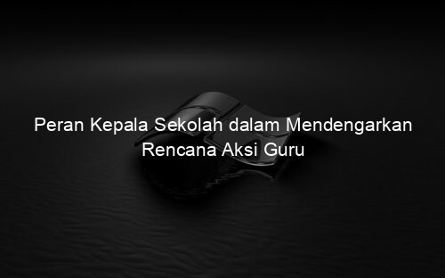 Peran Kepala Sekolah dalam Mendengarkan Rencana Aksi Guru