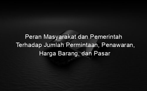 Peran Masyarakat dan Pemerintah Terhadap Jumlah Permintaan, Penawaran, Harga Barang, dan Pasar