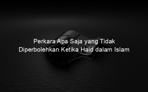 Perkara Apa Saja yang Tidak Diperbolehkan Ketika Haid dalam Islam