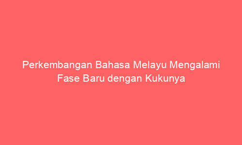 Perkembangan Bahasa Melayu Mengalami Fase Baru dengan Kukunya